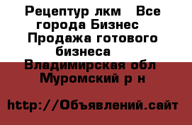 Рецептур лкм - Все города Бизнес » Продажа готового бизнеса   . Владимирская обл.,Муромский р-н